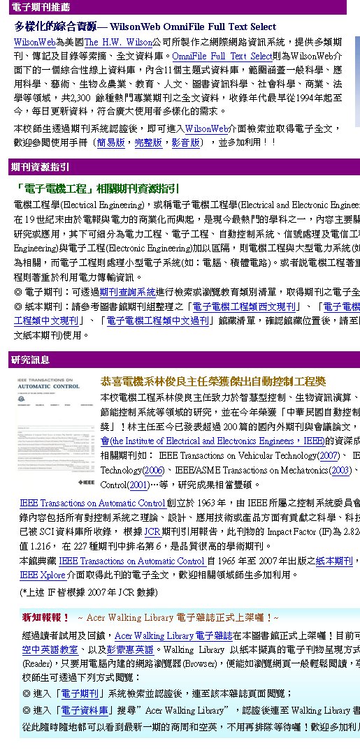 hˤƪX귽X WilsonWeb OmniFile Full Text Select WilsonWebThe H.W. Wilsonqһs@ںTtΡAѦhZBǰOΥؿKBƮwCOmniFile Full Text SelecthWilsonWebU@ӺXʽuWƮwAt11ӥDDƮwAd[\@ǡBάǡBNBͪA~BШ|BHBϮѸTǡB|ǡBӷ~BkǵA@2,300 lؼM~ZơA~N̦q1994~_ܤACsơAŦXsjϥΪ̦hˤƪݨDCծvͳzLZtλ{ҫAYiiJWilsonWeb˯èoqlAwѾ\ϥΤU]²A㪩Av^Aæh[QΡIIqlZsT߹qtLT}DaǥX۰ʱu{չqu{tLT}DPO󴼼zBͪTtBɤޡAɯPBqXB`౱tε쪺sAæb~auإ۰ʱǷ|2008~ǥX۰ʱu{vILDܤwoWL200gꤺ~ZP|ĳפAåB@qlqu{vǷ|(the Institute of Electrical and Electronics EngineersAIEEE)`AohgפIEEEZpGIEEE Transactions on Vehicular Technology(2007)B IEEE Transactions on Control Systems Technology(2006)BIEEE/ASME Transactions on Mechatronics(2003)BIEEE Transactions on Automatic Control(2001)KAsG۷׺ӡCIEEE Transactions on Automatic ControlХߩ1963~AIEEEݤtΩe|(Control System Society)XAe]AҦﱱtΤzסB]pBΧ޳Nβ~譱^mǡBޡBu~ά쬡ʡCZwQSCIƮwҦA ھJCRZޥγiAZImpact Factor (IF)2.824Aqlqu{쪺1.216A b227شZƦW6AO~ܰǳNZC]IEEE Transactions on Automatic Control1965~2007~XȥZA 2008~_qqlAåizLIEEE XploreoZqlAwvͦh[QΡC  (*WzIFҮھ2007~JCRƾ) uqlqu{vZ귽qu{(Electrical Engineering)Aκٹqlqu{(Electrical and Electronic Engineering)A²EE(Ūdouble E)Ab19@ѩqPqOӷ~Ʀӿ_AO{̼Ǭ줧@AeDnqǡBqlǤιqϾǤ譱sΡAUiӤqOu{Bqlu{B۰ʱtΡBHBzιqHu{CYnNqu{(Electrical Engineering)Pqlu{(Electronic Engineering)[HϹjAhqu{PjqOt(pGqOǿBqʾ񱱨)Aӹqlu{hBzpqlt(pGqBnq)CΪ̻qu{ۭQιqOǿ෽Aӹqlu{hۭQιqOǿTC qlZGizLZdߨtζi˯sШ|OMAoZqlC ȥZGаѦҹϮ]Zվzuqlqu{{ZvBuqlqu{LZvBuqlqu{{ZvBuqlqu{LZv]òMAT{]æmAЦܹϮ]2F(ȥZ)B3F(ȥZ)ϥΡCZ귽gLŪ̸եΤΦ^XAAcer Walking LibraryqlxbϮ]W[oIثeiݤe2007~_ӷ~PZBŤ^yЫǡBHδ^Xf^yCWalking LibraryHȥuqlZe{覡AŪ̵LwB~\Ū(Reader)Aunιqتs(Browser)AKps@뻴P\ŪAɨqlƥXұaӪKCծvͥizLUC覡\G iJuqlZvt˯û{ҫAsܸӥx\F iJuqlƮwvjMAcer Walking LibraryA{ҫsWalking LibrarydAAI\xCqHHaiHݨ̷s@өPMŭ^AΦAƶoIwh[QΡIsI  ~ Acer Walking LibraryqlxW[oI~